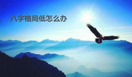 八字格局低怎么办 八字格局低怎么办