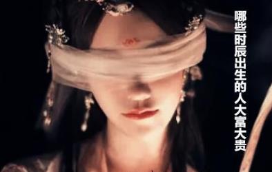 哪些时辰出生的人大富大贵 哪些时辰出生的人大富大贵