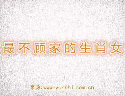 最不顾家的生肖女 最不顾家的生肖女