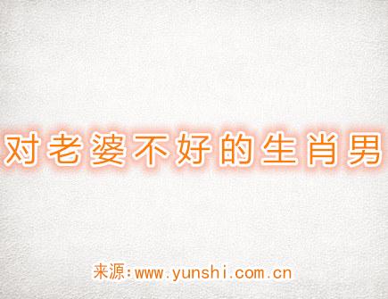 对老婆不好的生肖男 对老婆不好的生肖男