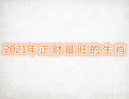 2021年正财最旺的生肖