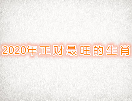 2020年正财最旺的生肖 2020年正财最旺的生肖