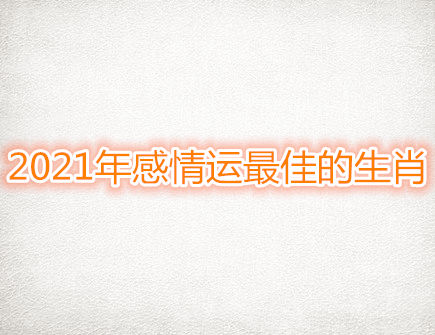 2021年感情运最佳的生肖 2021年感情运最佳的生肖
