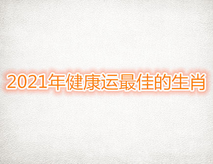 2021年健康运最佳的生肖 2021年健康运最佳的生肖