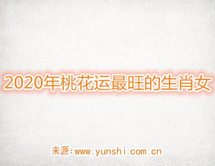 2020年桃花运最旺的生肖女 2020年桃花运最旺的生肖女