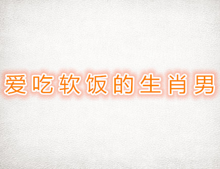 爱吃软饭的生肖男 爱吃软饭的生肖男