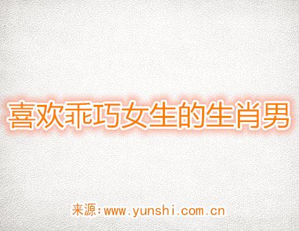 喜欢乖巧女生的生肖男 喜欢乖巧女生的生肖男