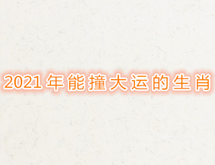 2021年能撞大运的生肖 2021年能撞大运的生肖