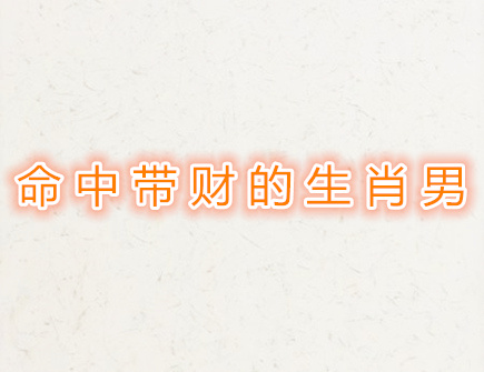 命中带财的生肖男 命中带财的生肖男