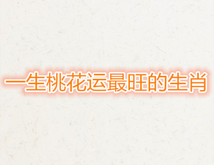 一生桃花运最旺的生肖 一生桃花运最旺的生肖