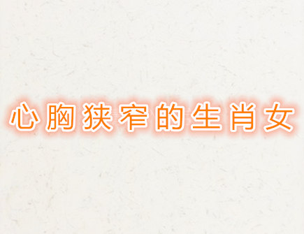心胸狭窄的生肖女 心胸狭窄的生肖女