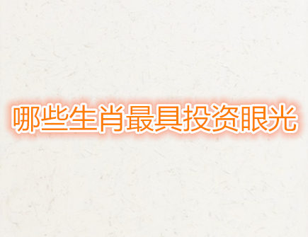 哪些生肖最具投资眼光 哪些生肖最具投资眼光