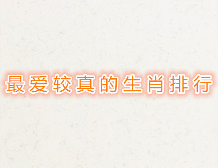 最爱较真的生肖排行 最爱较真的生肖排行