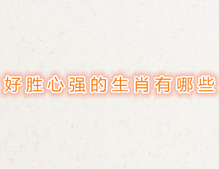 好胜心强的生肖有哪些 好胜心强的生肖有哪些