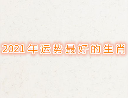 2021年运势最好的生肖 2021年运势最好的生肖