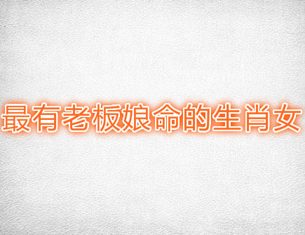 最有老板娘命的生肖女 最有老板娘命的生肖女