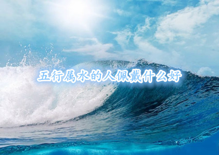 五行属水的人佩戴什么好 五行属水的人佩戴什么好